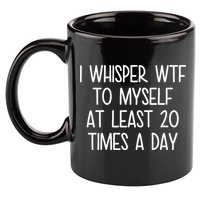 I Whisper Wtf To Myself At Least 20 Times A Day 11oz C Handle Ceramic Mug