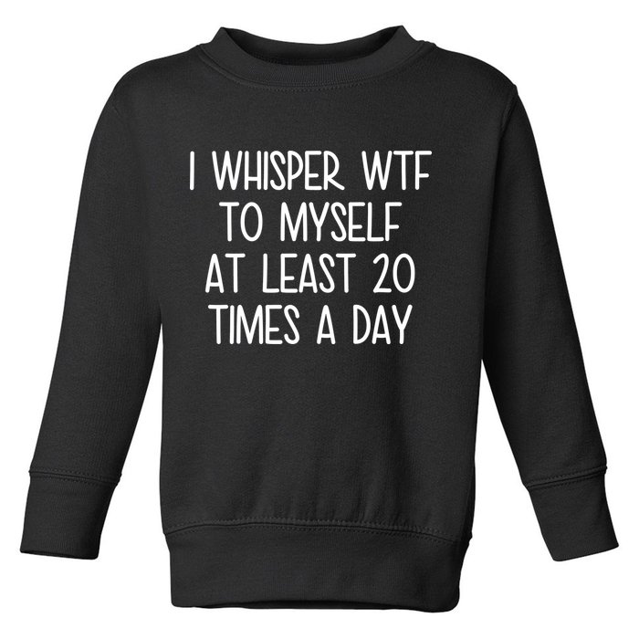 I Whisper Wtf To Myself At Least 20 Times A Day Toddler Sweatshirt