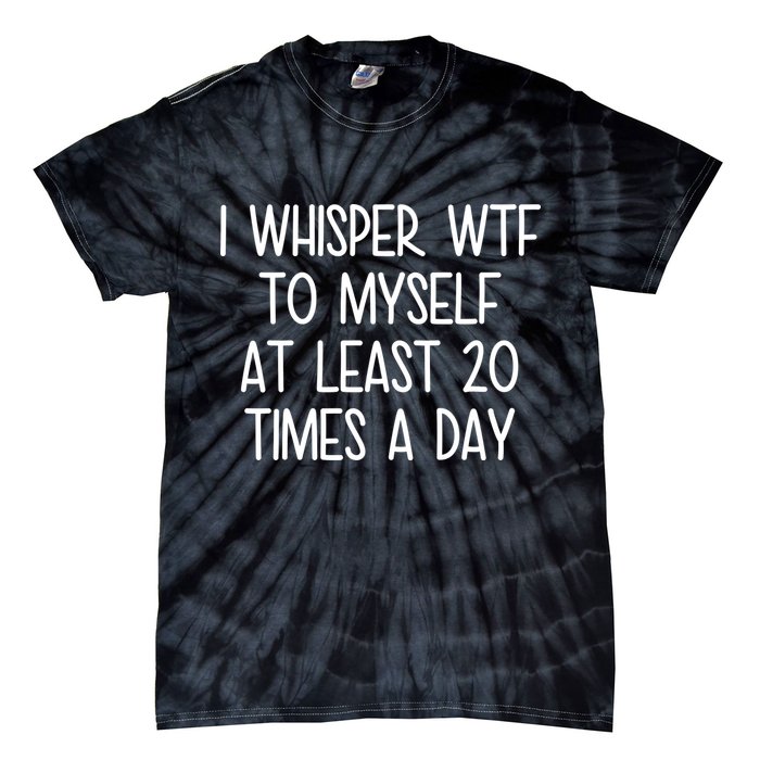 I Whisper Wtf To Myself At Least 20 Times A Day Tie-Dye T-Shirt