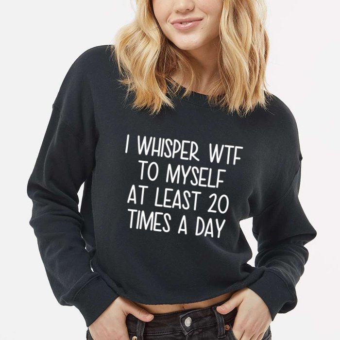 I Whisper Wtf To Myself At Least 20 Times A Day Cropped Pullover Crew