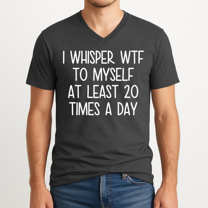 I Whisper Wtf To Myself At Least 20 Times A Day V-Neck T-Shirt