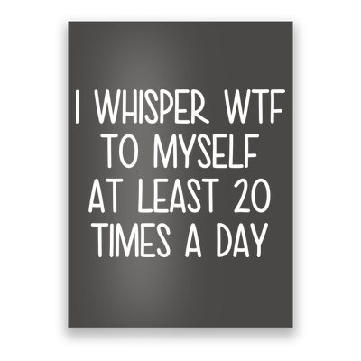I Whisper Wtf To Myself At Least 20 Times A Day Poster