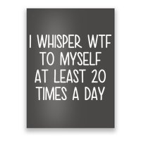 I Whisper Wtf To Myself At Least 20 Times A Day Poster