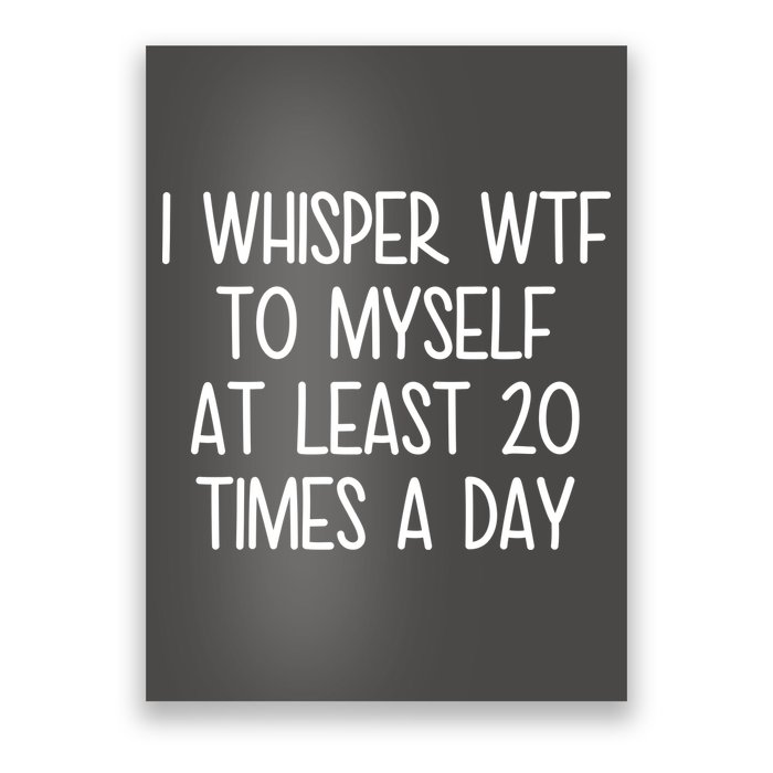 I Whisper Wtf To Myself At Least 20 Times A Day Poster