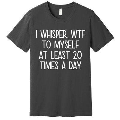 I Whisper Wtf To Myself At Least 20 Times A Day Premium T-Shirt