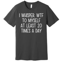 I Whisper Wtf To Myself At Least 20 Times A Day Premium T-Shirt