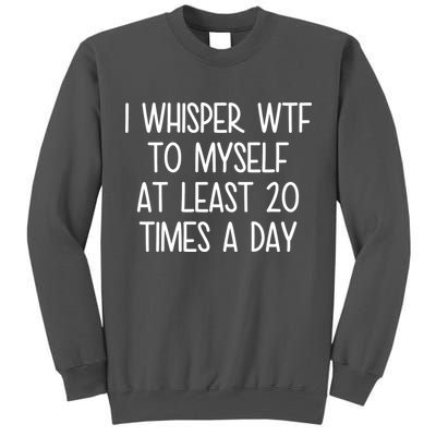 I Whisper Wtf To Myself At Least 20 Times A Day Tall Sweatshirt