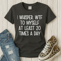I Whisper Wtf To Myself At Least 20 Times A Day Womens T-Shirt