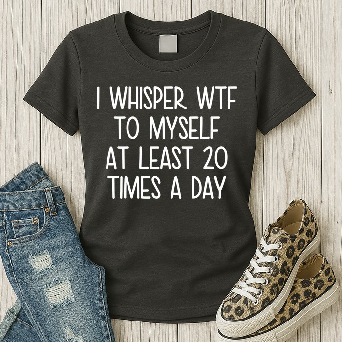 I Whisper Wtf To Myself At Least 20 Times A Day Womens T-Shirt