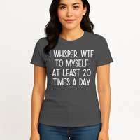 I Whisper Wtf To Myself At Least 20 Times A Day Womens T-Shirt