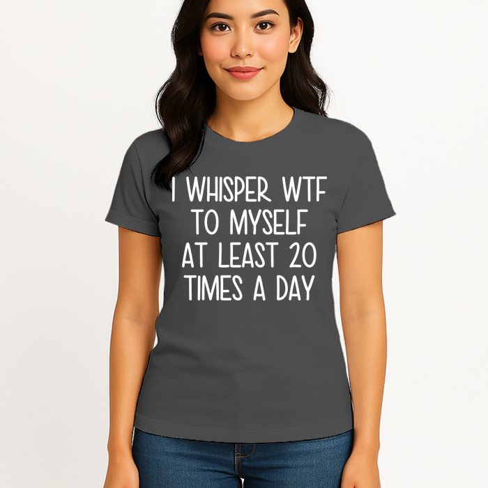 I Whisper Wtf To Myself At Least 20 Times A Day Womens T-Shirt