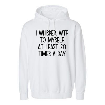 I Whisper Wtf To Myself At Least 20 Times A Day Garment-Dyed Fleece Hoodie