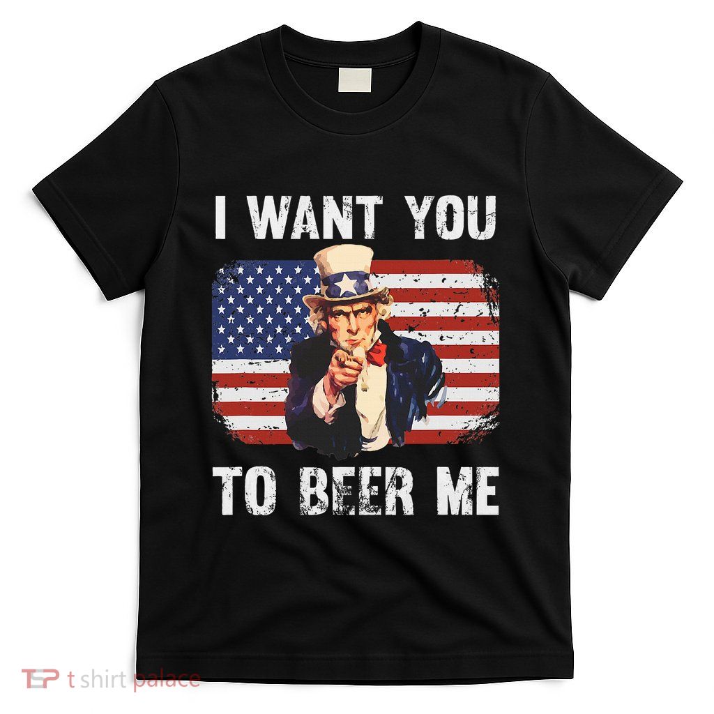 I Want You To Beer Me Funny Patriotic Usa T-Shirt