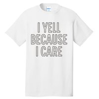 I Yell Because I Care Funny Attitude Sarcastic Party Gift Tall T-Shirt