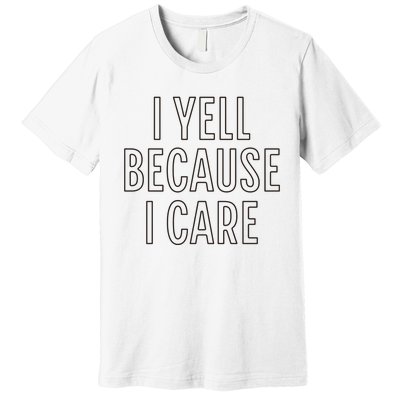 I Yell Because I Care Funny Attitude Sarcastic Party Gift Premium T-Shirt