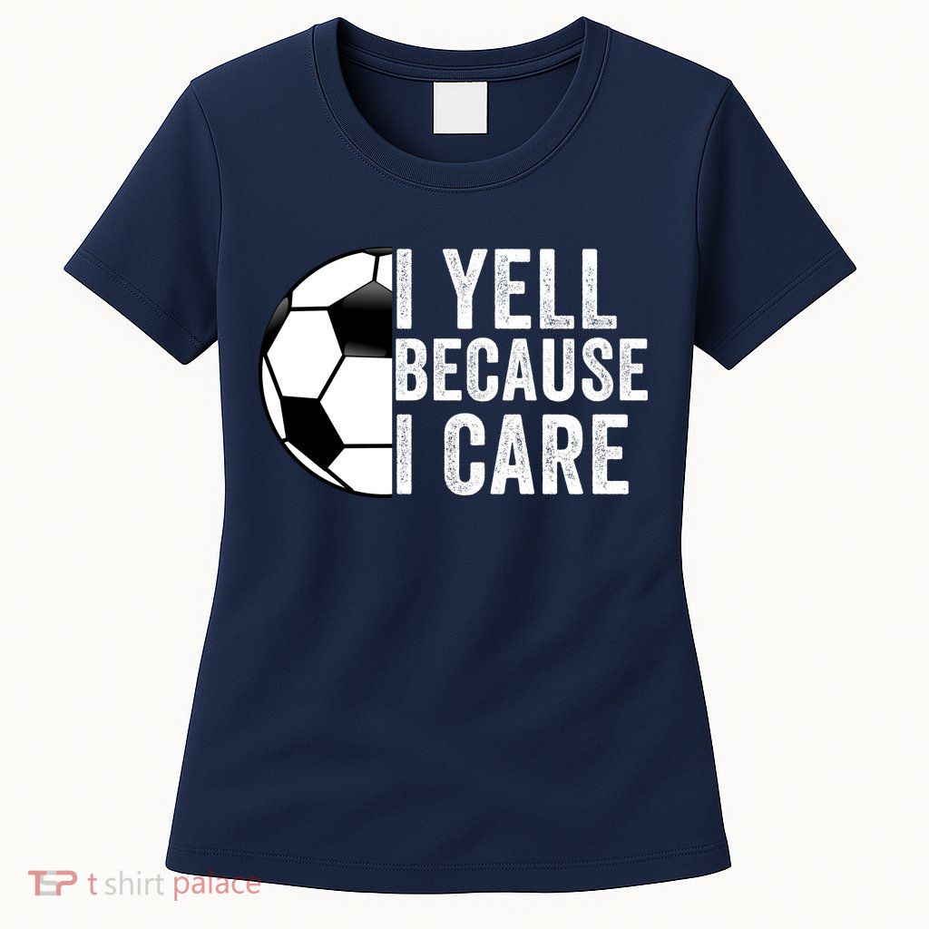 I Yell Because I Care Soccer Pride Soccer Mom Soccer Dad Soccer Parent Womens T-Shirt