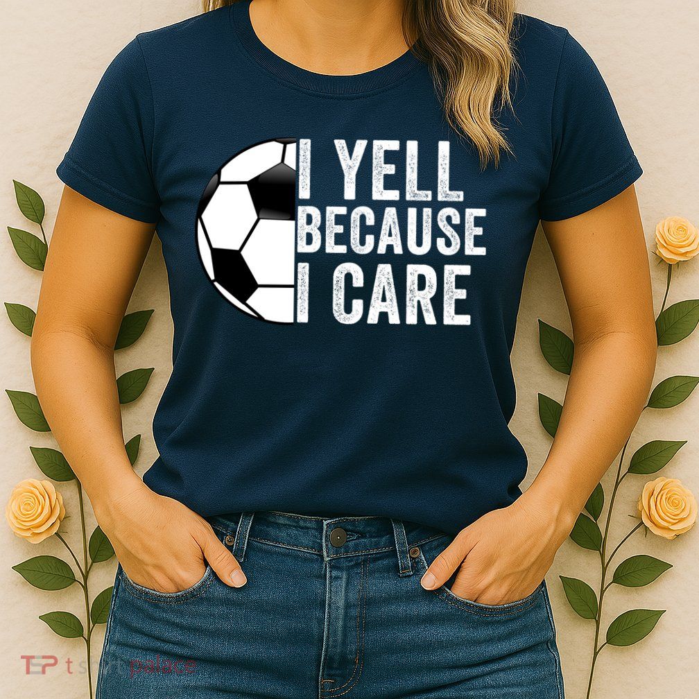 I Yell Because I Care Soccer Pride Soccer Mom Soccer Dad Soccer Parent Womens T-Shirt