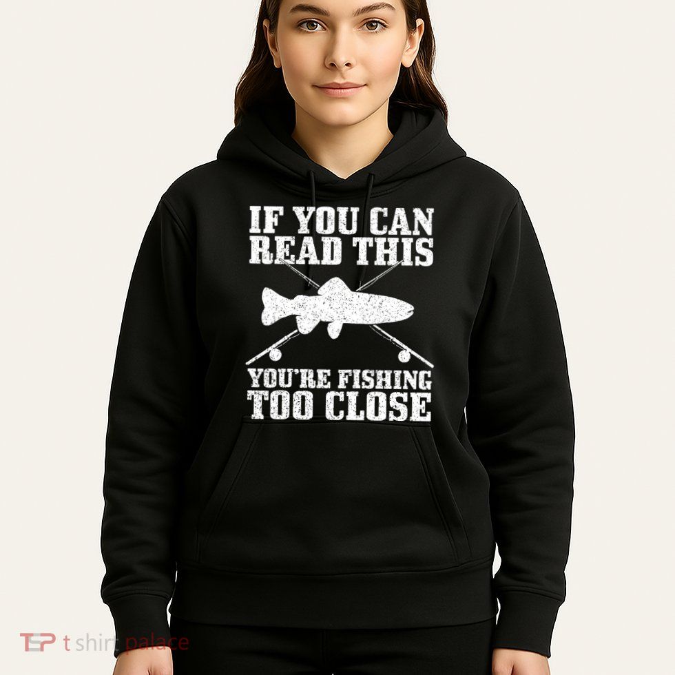 If You Can Read This You're Fishing Too Close Funny Hoodie