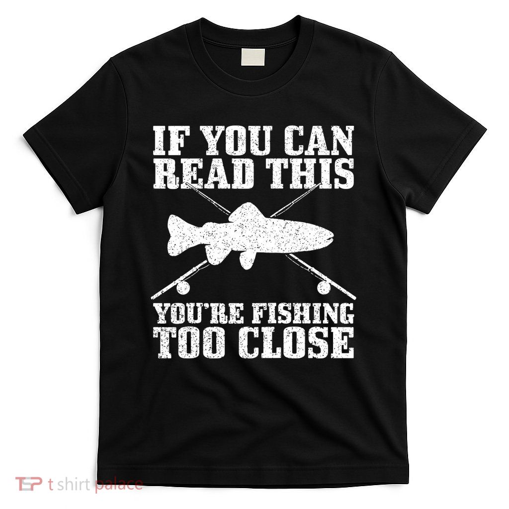If You Can Read This You're Fishing Too Close Funny T-Shirt