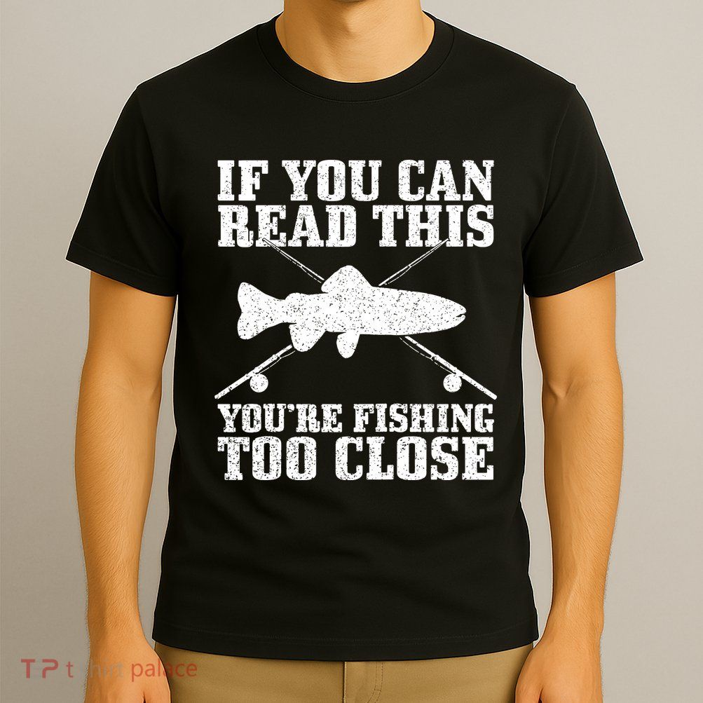 If You Can Read This You're Fishing Too Close Funny T-Shirt