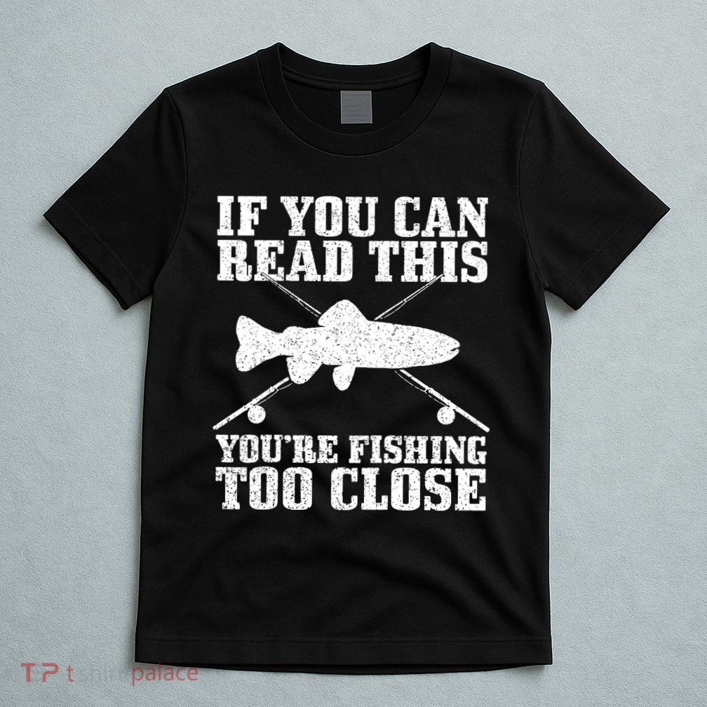 If You Can Read This You're Fishing Too Close Funny T-Shirt