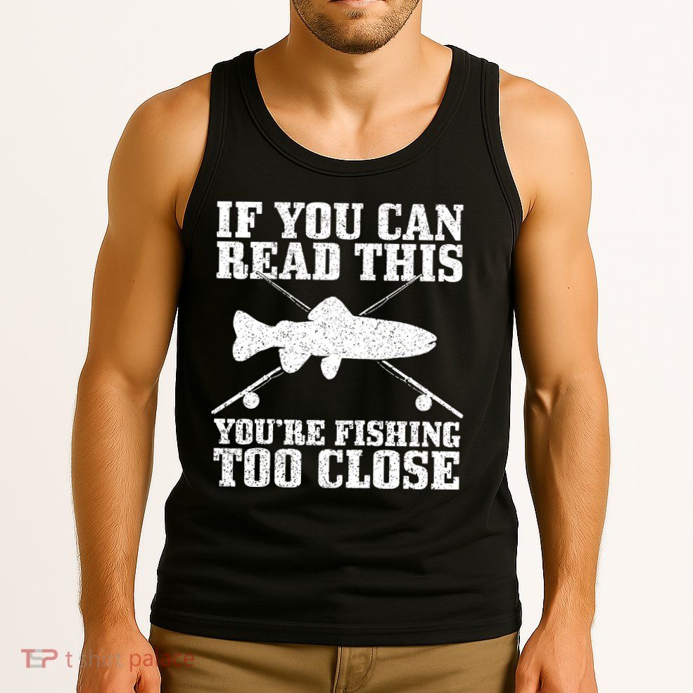 If You Can Read This You're Fishing Too Close Funny Tank Top