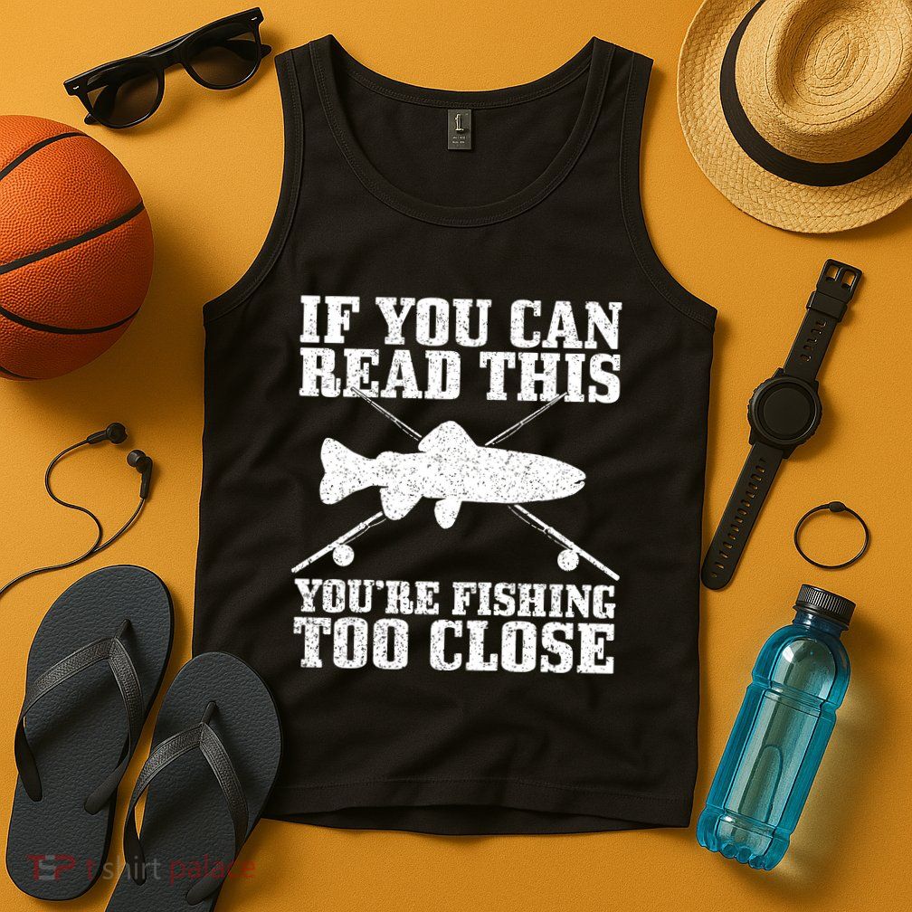 If You Can Read This You're Fishing Too Close Funny Tank Top