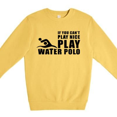 If You Can't Play Nice Play Water Polo Gift Premium Crewneck Sweatshirt