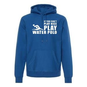 If You Can't Play Nice Play Water Polo Gift Premium Hoodie