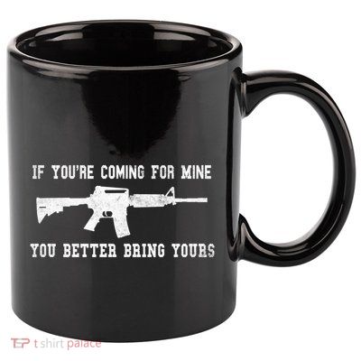 If Youre Coming For Mine You Better Bring Yours Ar15 Gun Meaningful Gift 11oz C Handle Ceramic Mug
