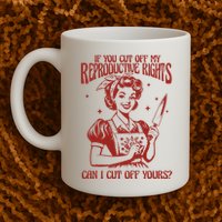 If You Cut Off My Reproductive Can I Cut Off Your Mug