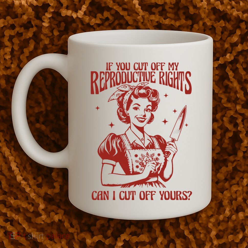 If You Cut Off My Reproductive Can I Cut Off Your Mug