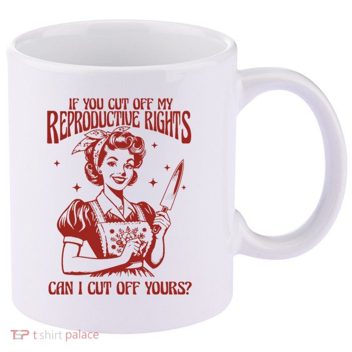 If You Cut Off My Reproductive Can I Cut Off Your 11oz C Handle Ceramic Mug
