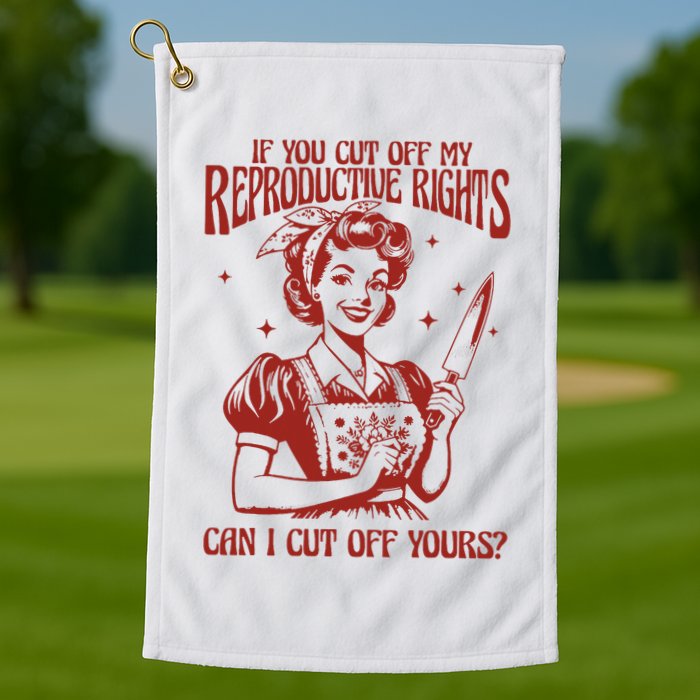 If You Cut Off My Reproductive Can I Cut Off Your Golf Towel