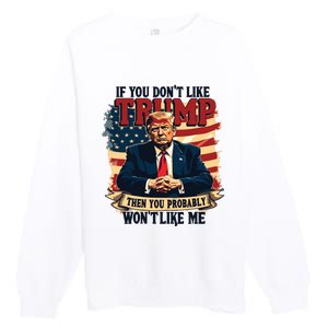 If You Dont Like Trump Then You Probably Wont Like Me Premium Crewneck Sweatshirt