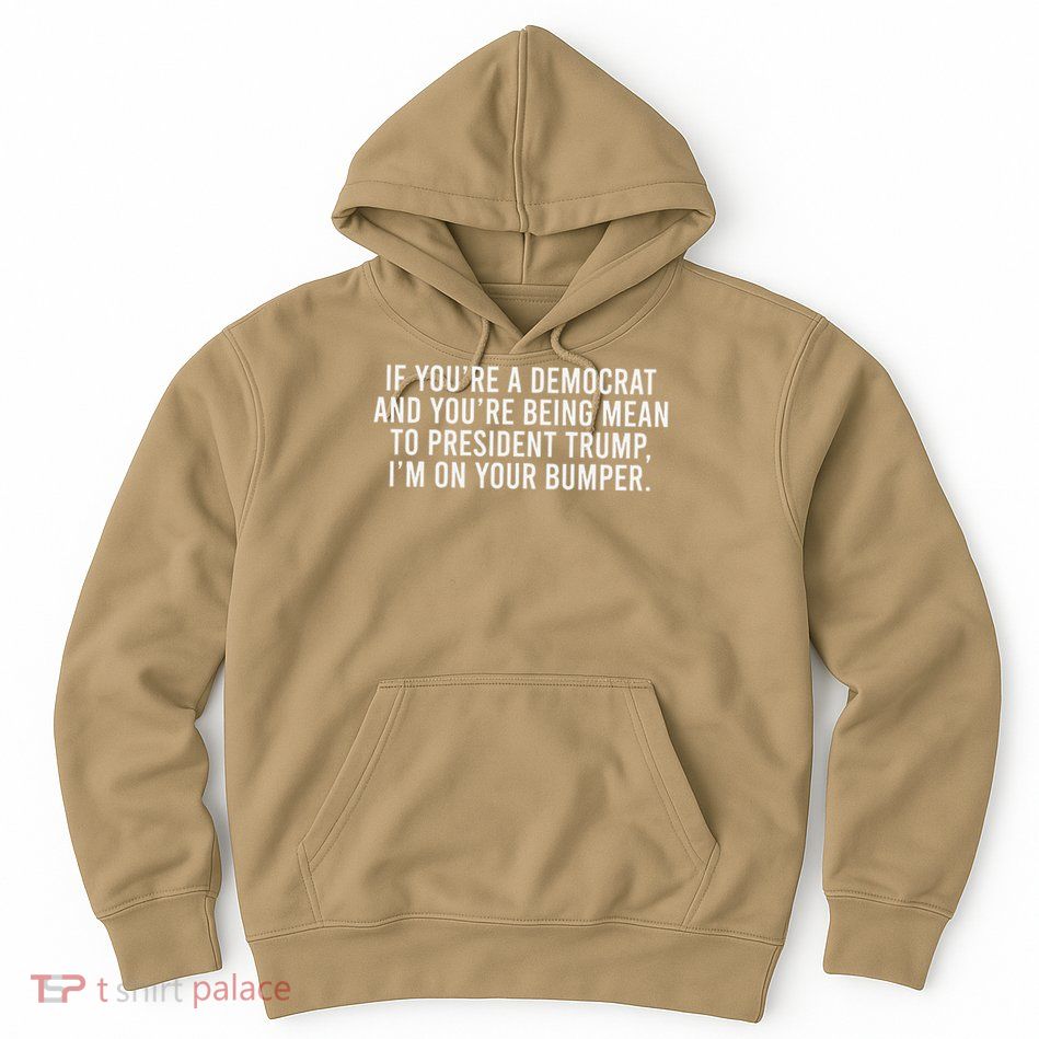 If Youre Democrat Youre Mean to Trump Im on Your Bumper Hoodie