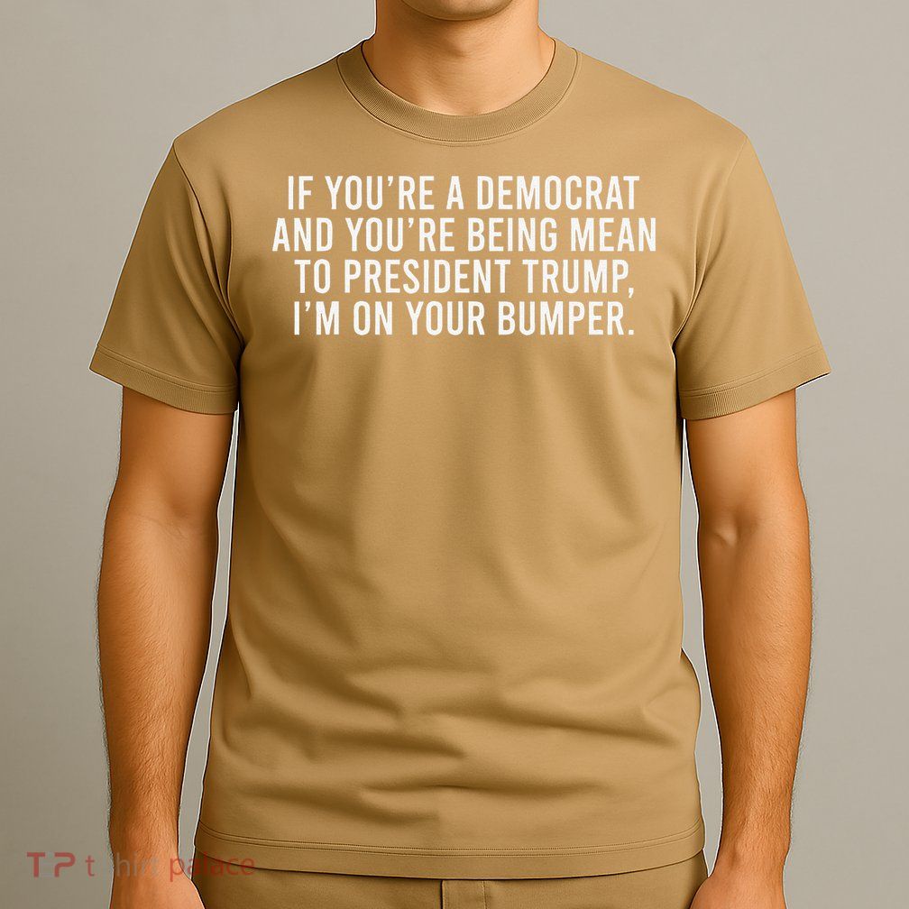 If Youre Democrat Youre Mean to Trump Im on Your Bumper T-Shirt