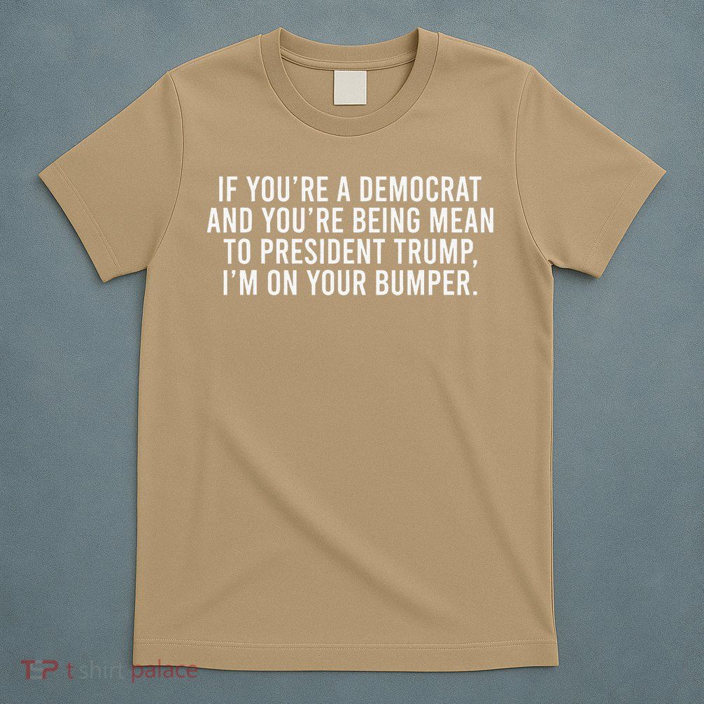 If Youre Democrat Youre Mean to Trump Im on Your Bumper T-Shirt