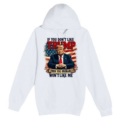 If You DonT Like Trump Then You Probably WonT Like Me Premium Pullover Hoodie