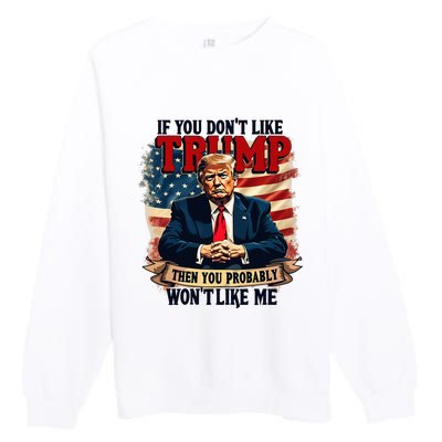 If You DonT Like Trump Then You Probably WonT Like Me Premium Crewneck Sweatshirt