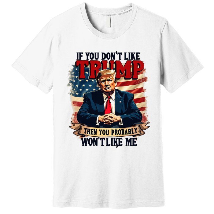 If You DonT Like Trump Then You Probably WonT Like Me Premium T-Shirt