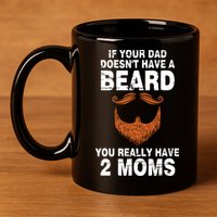 If Your Dad Doesn't Have A Beard You Really Have 2 Moms 11oz C Handle Ceramic Mug