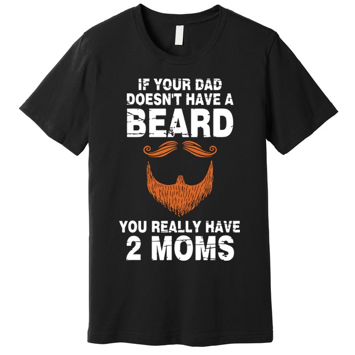 If Your Dad Doesn't Have A Beard You Really Have 2 Moms Premium T-Shirt