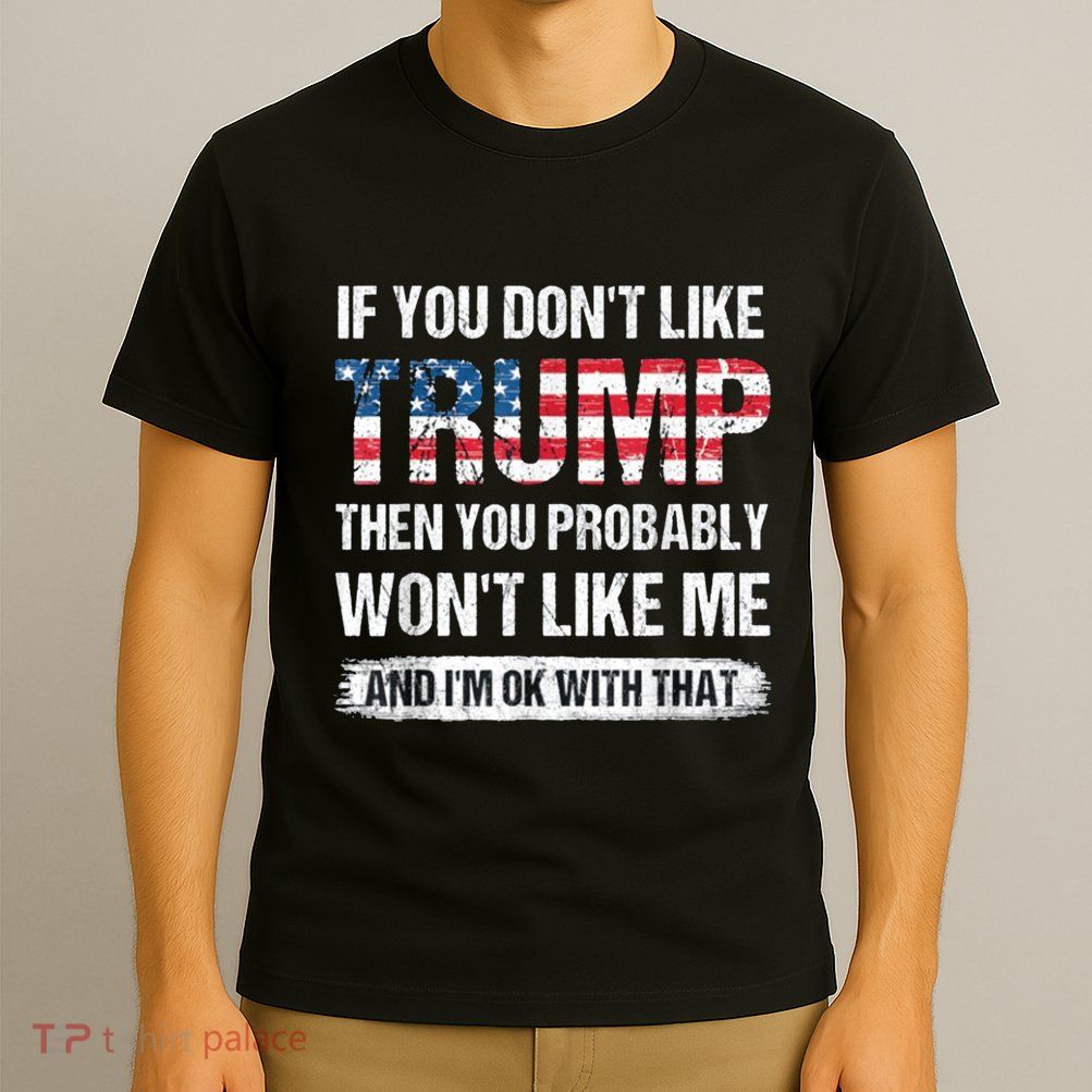 If You DonT Like Trump Then You Probably WonT Like Me T-Shirt