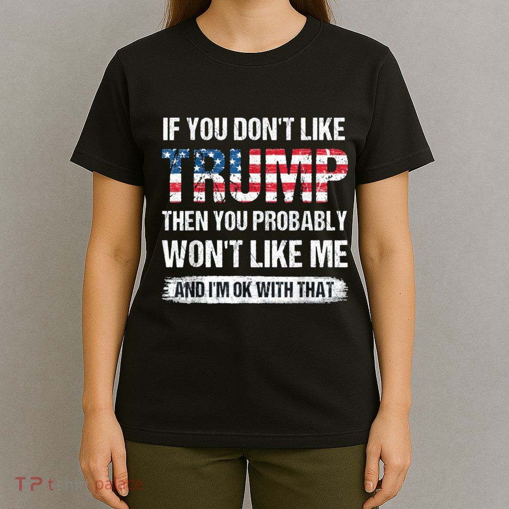 If You DonT Like Trump Then You Probably WonT Like Me T-Shirt