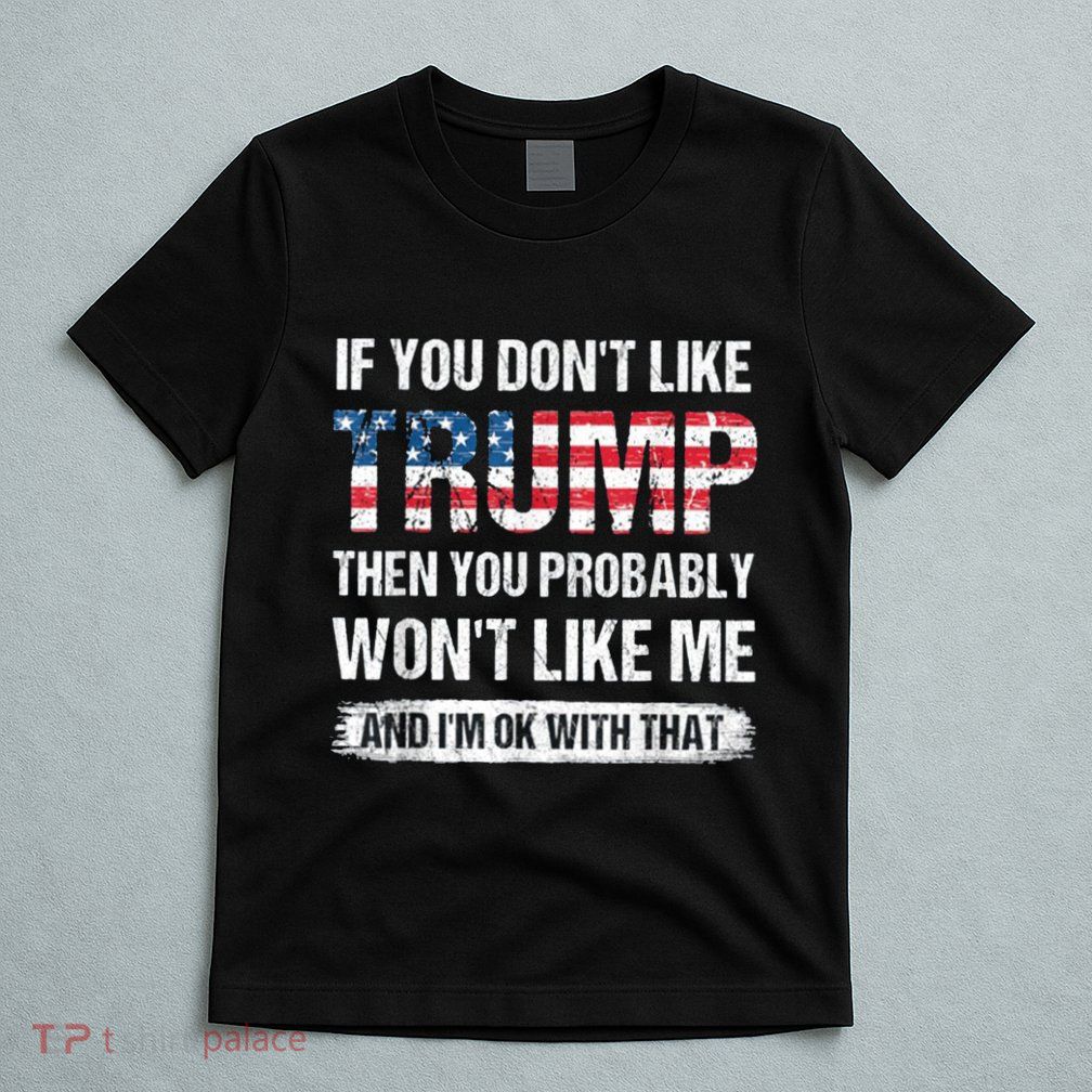 If You DonT Like Trump Then You Probably WonT Like Me T-Shirt
