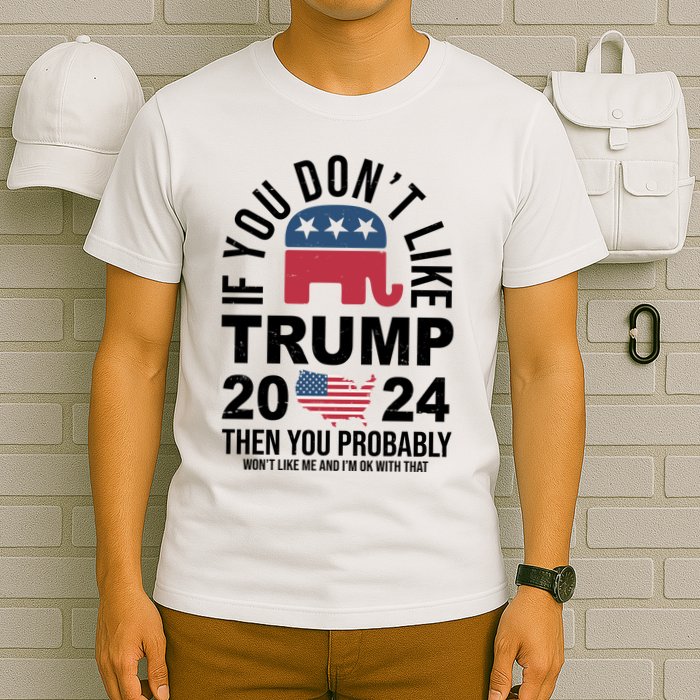 If You Dont Like Trump Then You Probably Wont Like Me Funny Political T-Shirt