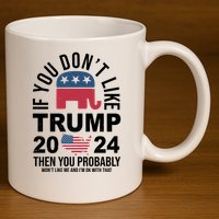 If You Dont Like Trump Then You Probably Wont Like Me Funny Political 11oz C Handle Ceramic Mug