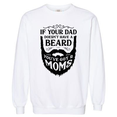 If Your Dad Doesnt Have Beard Youve Got 2 Moms Funny Gift Garment-Dyed Sweatshirt