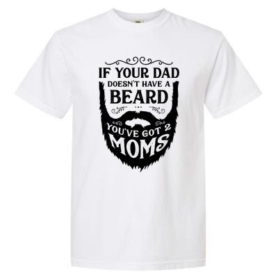 If Your Dad Doesnt Have Beard Youve Got 2 Moms Funny Gift Garment-Dyed Heavyweight T-Shirt